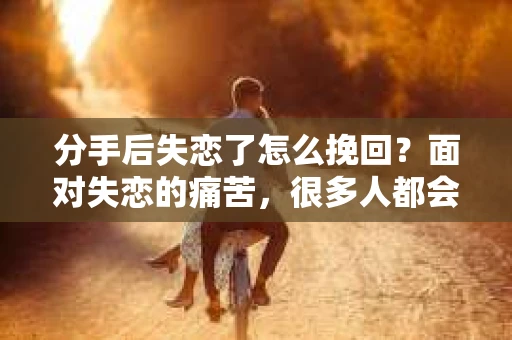 分手后失恋了怎么挽回？面对失恋的痛苦，很多人都会心生挽回的念头。然而，挽回并不是一件简单的事情，需要正确的方法和策略。本文将为你揭秘挽回爱情的秘诀，帮助你走出失恋的阴影，重新拥抱幸福