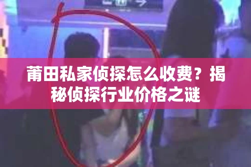 莆田私家侦探怎么收费？揭秘侦探行业价格之谜