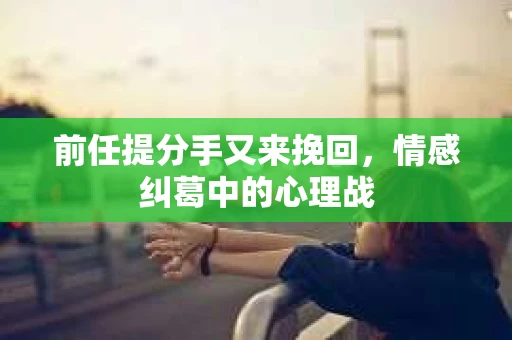前任提分手又来挽回，情感纠葛中的心理战
