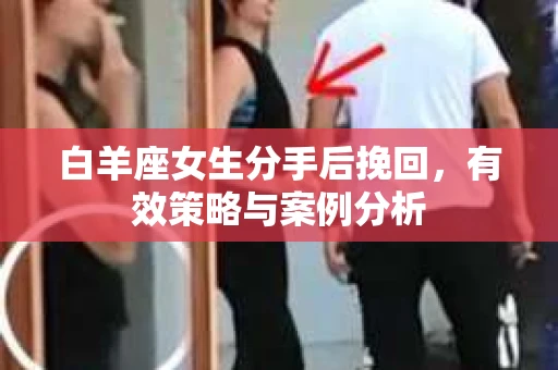 白羊座女生分手后挽回，有效策略与案例分析