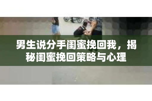 男生说分手闺蜜挽回我，揭秘闺蜜挽回策略与心理