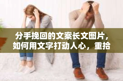 分手挽回的文案长文图片，如何用文字打动人心，重拾爱情