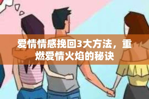 爱情情感挽回3大方法，重燃爱情火焰的秘诀