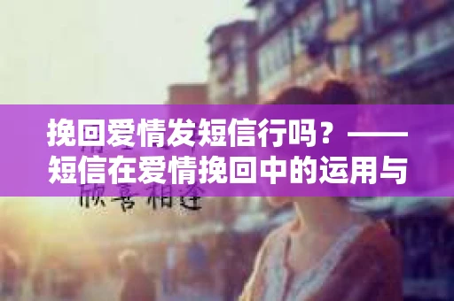 挽回爱情发短信行吗？——短信在爱情挽回中的运用与技巧