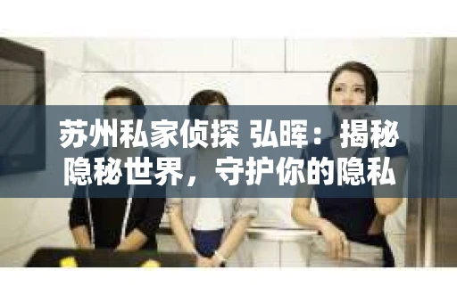 苏州私家侦探 弘晖：揭秘隐秘世界，守护你的隐私