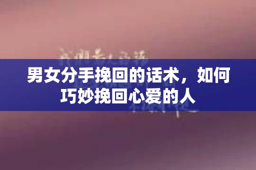 男女分手挽回的话术，如何巧妙挽回心爱的人