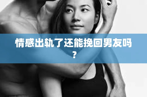 情感出轨了还能挽回男友吗？