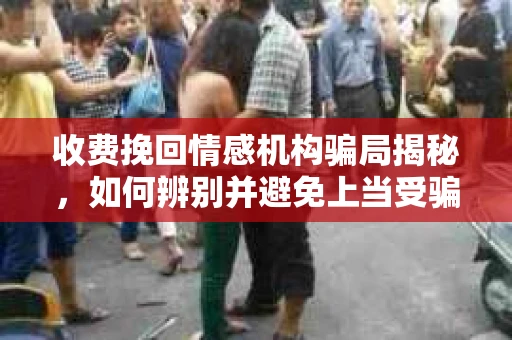 收费挽回情感机构骗局揭秘，如何辨别并避免上当受骗