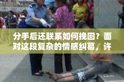 分手后还联系如何挽回？面对这段复杂的情感纠葛，许多人都在寻找答案。本文将深入探讨分手后如何正确处理与前任的联系，以及如何通过恰当的方式尝试挽回感情