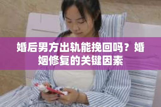 婚后男方出轨能挽回吗?婚姻修复的关键因素 婚后男方出轨能挽回吗?婚姻修复的关键因素