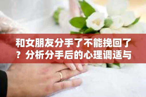 和女朋友分手了不能挽回了？分析分手后的心理调适与未来方向
