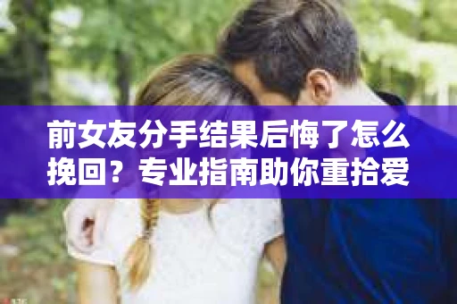 前女友分手结果后悔了怎么挽回？专业指南助你重拾爱情
