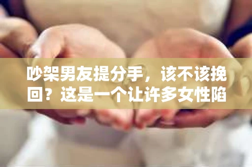 吵架男友提分手，该不该挽回？这是一个让许多女性陷入纠结的问题。在爱情中，吵架是难免的，但面对男友提出分手，我们该如何抉择呢？本文将从多个角度分析这个问题，帮助您找到最合适的答案