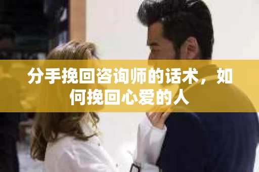 分手挽回咨询师的话术，如何挽回心爱的人