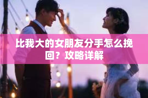 比我大的女朋友分手怎么挽回？攻略详解