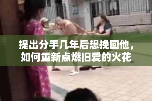 提出分手几年后想挽回他，如何重新点燃旧爱的火花