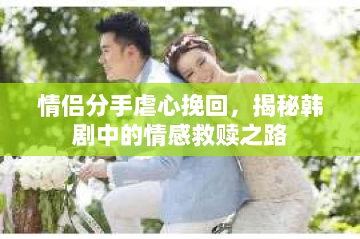 情侣分手虐心挽回，揭秘韩剧中的情感救赎之路