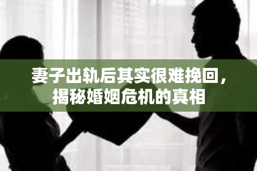 妻子出轨后其实很难挽回，揭秘婚姻危机的真相