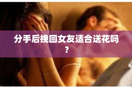 分手后挽回女友适合送花吗？
