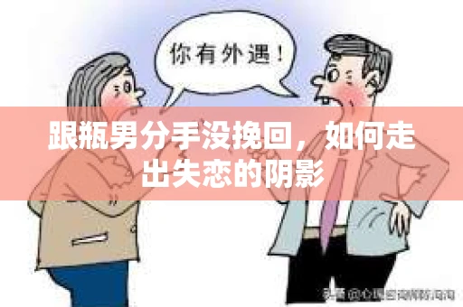 跟瓶男分手没挽回,如何走出失恋的阴影 跟瓶男分手没挽回,如何走出失恋的阴影