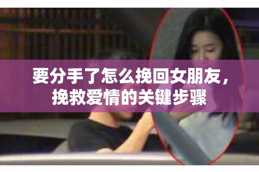要分手了怎么挽回女朋友，挽救爱情的关键步骤