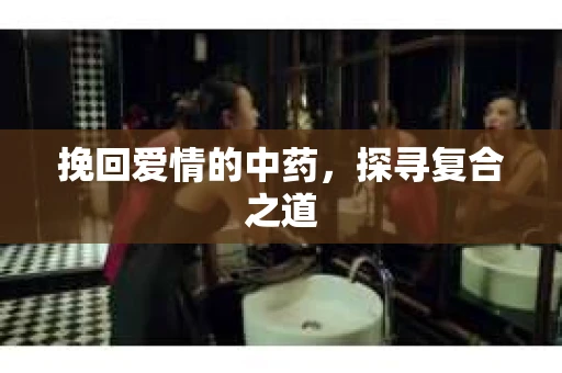挽回爱情的中药,探寻复合之道 挽回爱情的中药,探寻复合之道