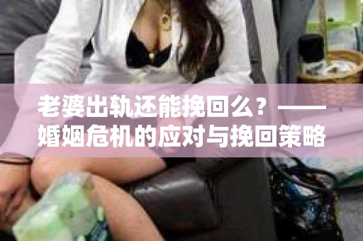 老婆出轨还能挽回么？——婚姻危机的应对与挽回策略