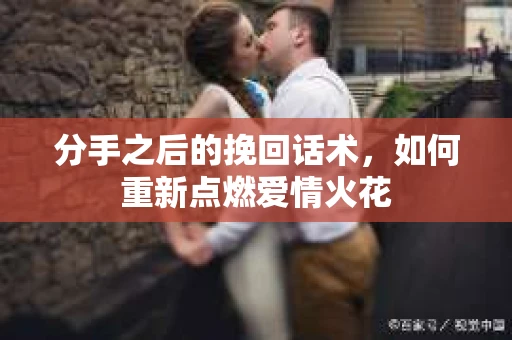分手之后的挽回话术，如何重新点燃爱情火花