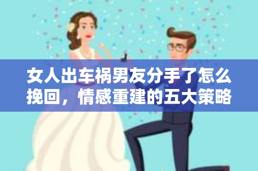 女人出车祸男友分手了怎么挽回，情感重建的五大策略