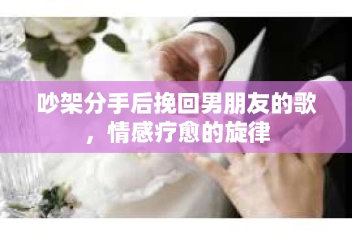 吵架分手后挽回男朋友的歌，情感疗愈的旋律