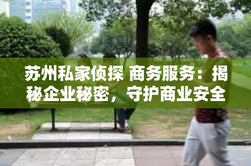 苏州私家侦探 商务服务：揭秘企业秘密，守护商业安全