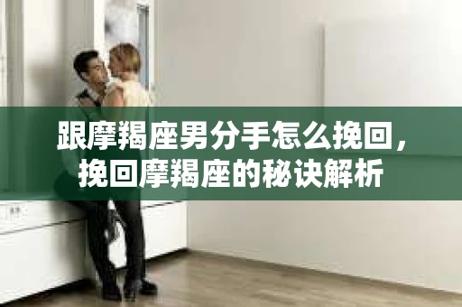跟摩羯座男分手怎么挽回，挽回摩羯座的秘诀解析