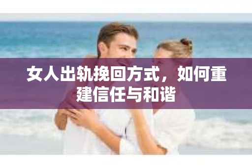 女人出轨挽回方式，如何重建信任与和谐