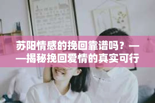 苏阳情感的挽回靠谱吗？——揭秘挽回爱情的真实可行性