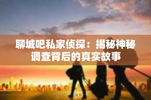 聊城吧私家侦探：揭秘神秘调查背后的真实故事