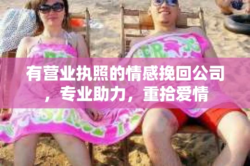 有营业执照的情感挽回公司，专业助力，重拾爱情