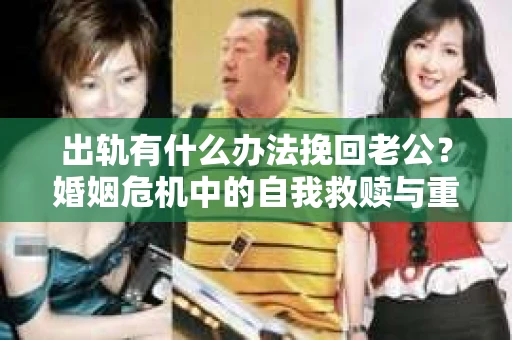 出轨有什么办法挽回老公？婚姻危机中的自我救赎与重建