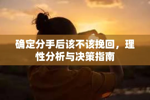 确定分手后该不该挽回,理性分析与决策指南 确定分手后该不该挽回,理性分析与决策指南