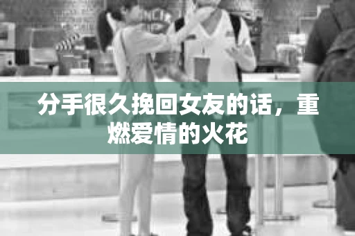 分手很久挽回女友的话，重燃爱情的火花