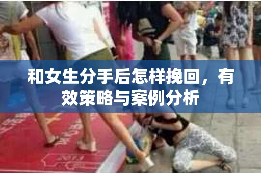 和女生分手后怎样挽回，有效策略与案例分析