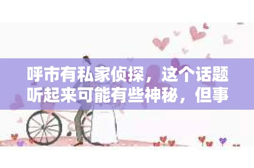 呼市有私家侦探，这个话题听起来可能有些神秘，但事实上，在现代社会，私家侦探的存在已经变得相对普遍。今天，我们就来聊聊在呼和浩特，私家侦探这个行业的发展情况。