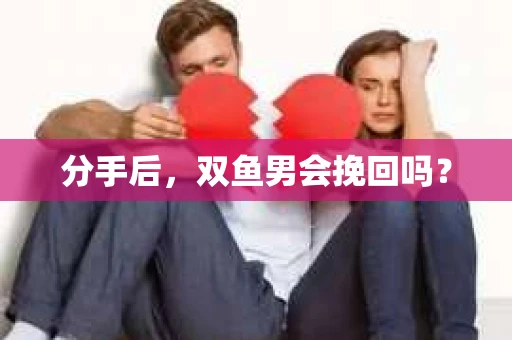 分手后，双鱼男会挽回吗？