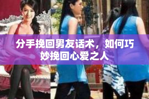 分手挽回男友话术，如何巧妙挽回心爱之人