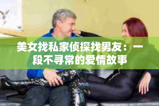 美女找私家侦探找男友：一段不寻常的爱情故事