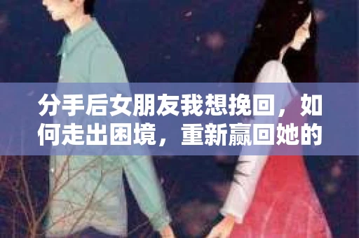 分手后女朋友我想挽回，如何走出困境，重新赢回她的心