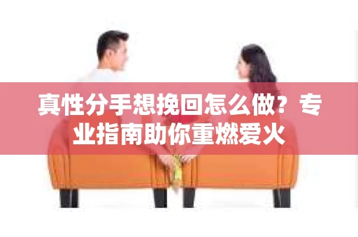 真性分手想挽回怎么做？专业指南助你重燃爱火