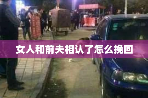 女人和前夫相认了怎么挽回