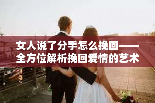 女人说了分手怎么挽回——全方位解析挽回爱情的艺术 女人说了分手怎么挽回——全方位解析挽回爱情的艺术