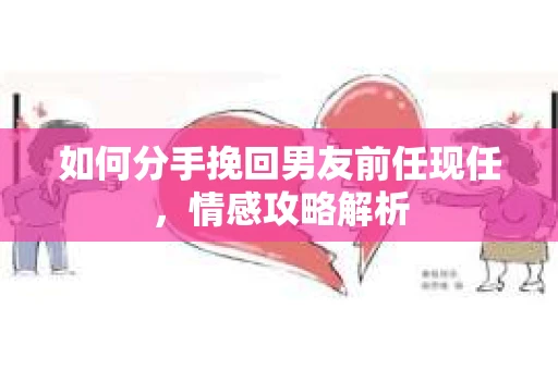如何分手挽回男友前任现任,情感攻略解析 如何分手挽回男友前任现任,情感攻略解析