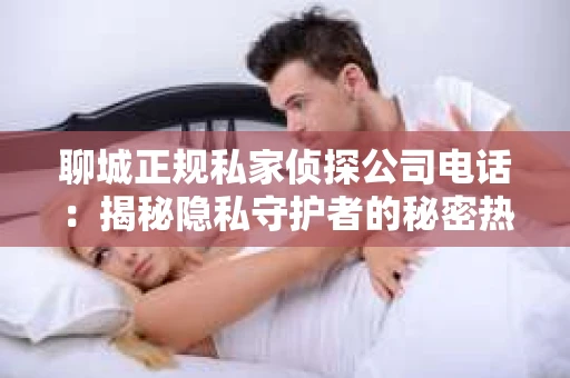 聊城正规私家侦探公司电话：揭秘隐私守护者的秘密热线